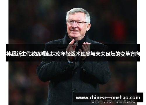 英超新生代教练崛起探索年轻战术理念与未来足坛的变革方向