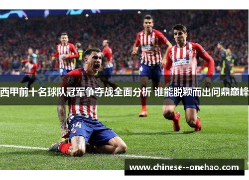 西甲前十名球队冠军争夺战全面分析 谁能脱颖而出问鼎巅峰