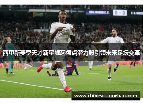 西甲新赛季天才新星崛起盘点潜力股引领未来足坛变革 西甲新赛季天才新星崛起盘点潜力股引领未来足坛变革