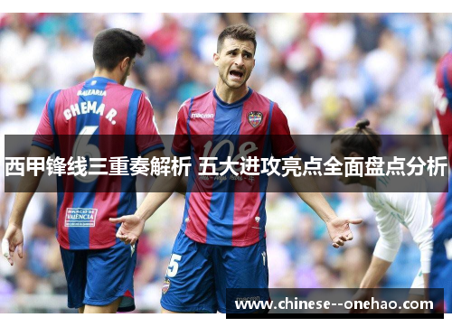 西甲锋线三重奏解析 五大进攻亮点全面盘点分析 西甲锋线三重奏解析 五大进攻亮点全面盘点分析
