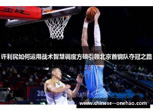 许利民如何运用战术智慧调度方硕引领北京首钢队夺冠之路 许利民如何运用战术智慧调度方硕引领北京首钢队夺冠之路