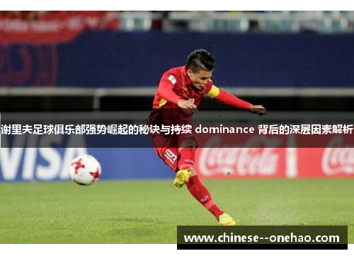 谢里夫足球俱乐部强势崛起的秘诀与持续 dominance 背后的深层因素解析 谢里夫足球俱乐部强势崛起的秘诀与持续 dominance 背后的深层因素解析