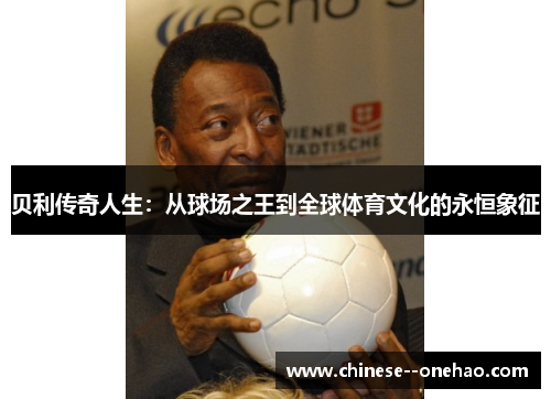 贝利传奇人生:从球场之王到全球体育文化的永恒象征 贝利传奇人生:从球场之王到全球体育文化的永恒象征