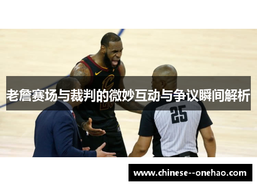 老詹赛场与裁判的微妙互动与争议瞬间解析 老詹赛场与裁判的微妙互动与争议瞬间解析