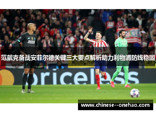 范戴克备战安菲尔德关键三大要点解析助力利物浦防线稳固 范戴克备战安菲尔德关键三大要点解析助力利物浦防线稳固