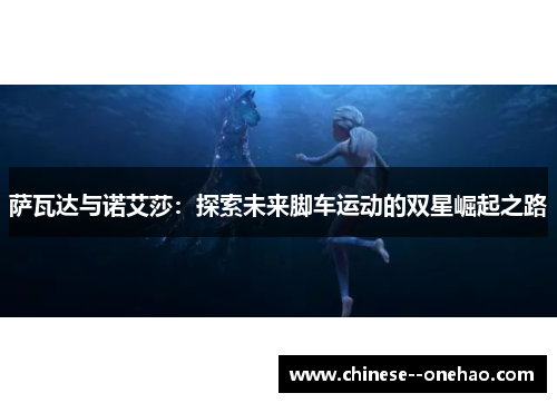 萨瓦达与诺艾莎:探索未来脚车运动的双星崛起之路 萨瓦达与诺艾莎:探索未来脚车运动的双星崛起之路