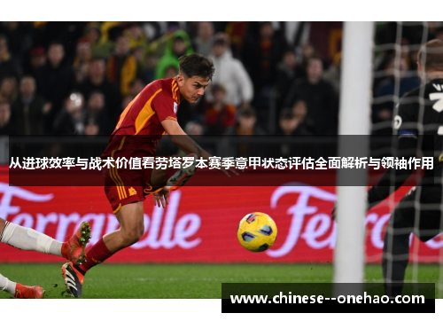 从进球效率与战术价值看劳塔罗本赛季意甲状态评估全面解析与领袖作用 从进球效率与战术价值看劳塔罗本赛季意甲状态评估全面解析与领袖作用
