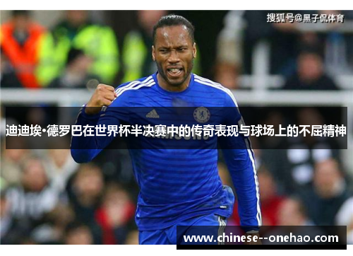 迪迪埃·德罗巴在世界杯半决赛中的传奇表现与球场上的不屈精神